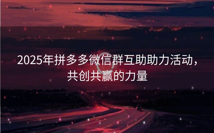 2025年拼多多微信群互助助力活动，共创共赢的力量
