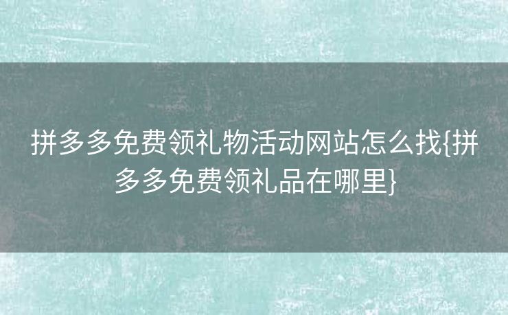 拼多多免费领礼物活动网站怎么找{拼多多免费领礼品在哪里}