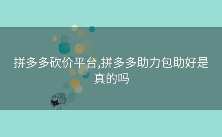 拼多多砍价平台,拼多多助力包助好是真的吗