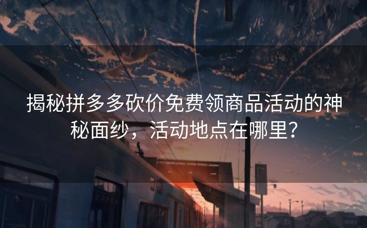 揭秘拼多多砍价免费领商品活动的神秘面纱，活动地点在哪里？