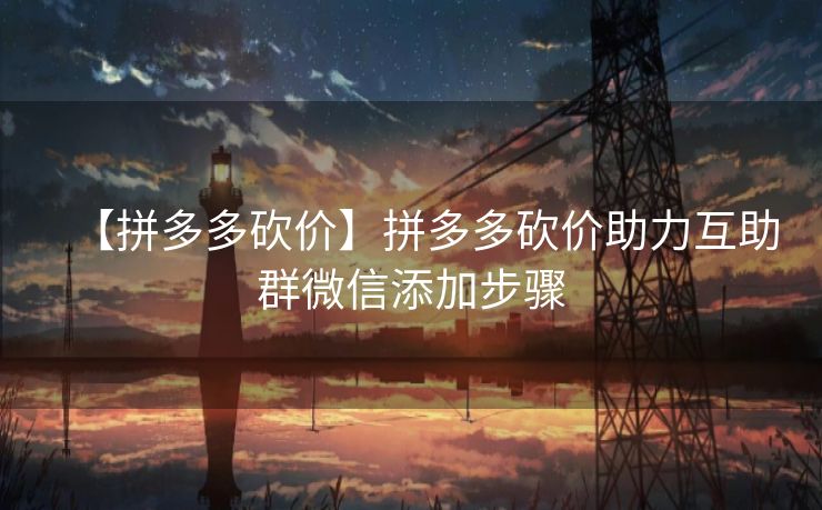 【拼多多砍价】拼多多砍价助力互助群微信添加步骤