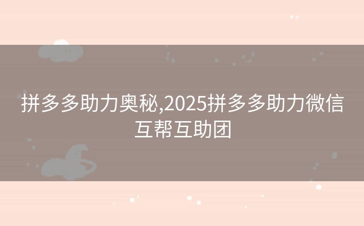 拼多多助力奥秘,2025拼多多助力微信互帮互助团