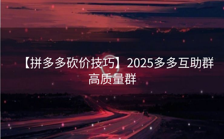 【拼多多砍价技巧】2025多多互助群高质量群