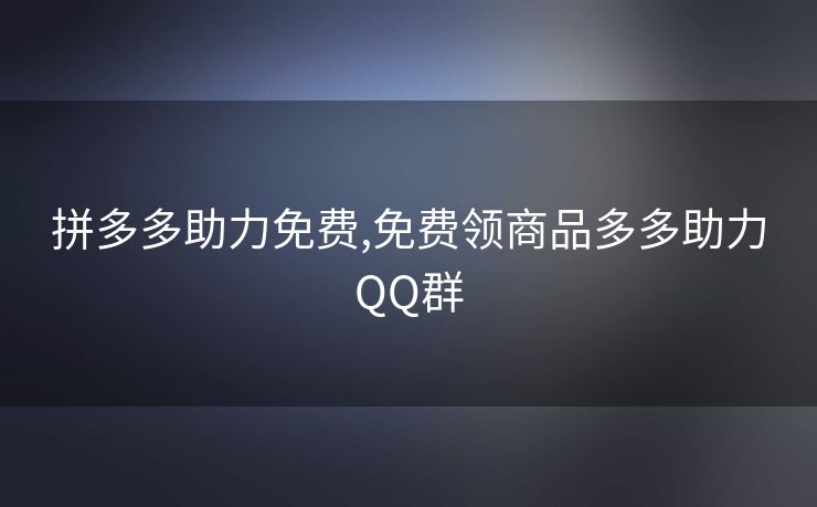 拼多多助力免费,免费领商品多多助力QQ群