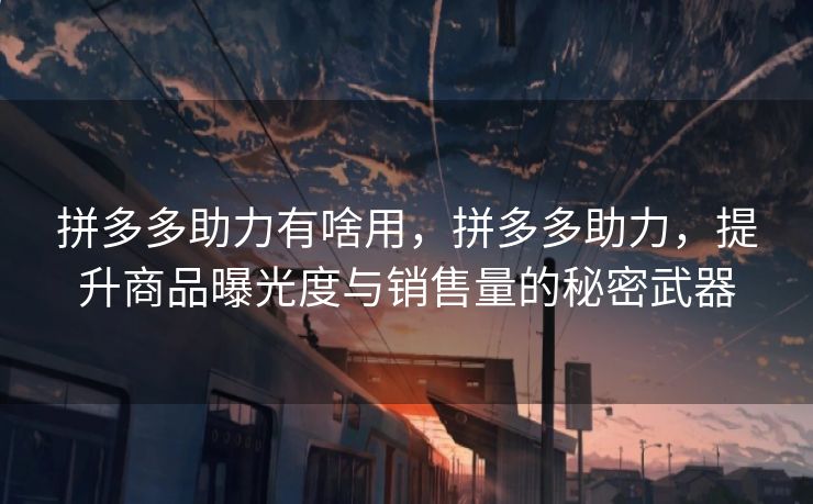 拼多多助力有啥用，拼多多助力，提升商品曝光度与销售量的秘密武器