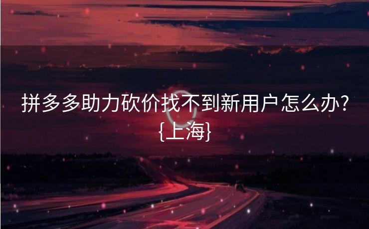 拼多多助力砍价找不到新用户怎么办?{上海}