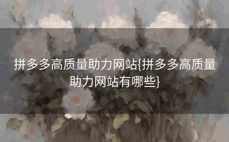 拼多多高质量助力网站{拼多多高质量助力网站有哪些}