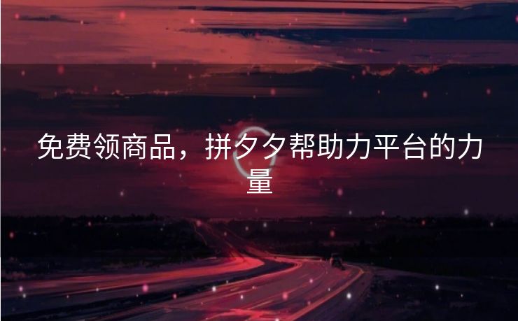 免费领商品，拼夕夕帮助力平台的力量