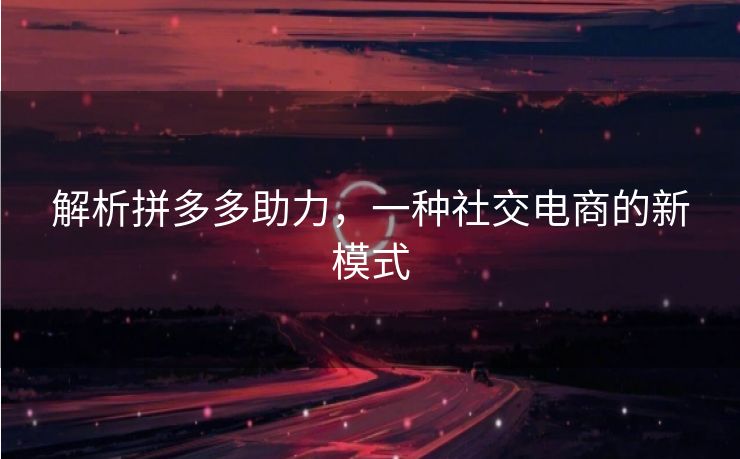 解析拼多多助力，一种社交电商的新模式
