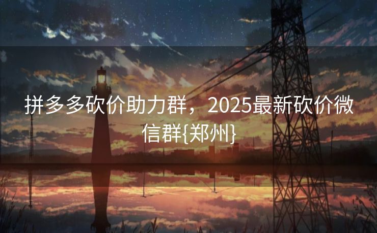 拼多多砍价助力群，2025最新砍价微信群{郑州}