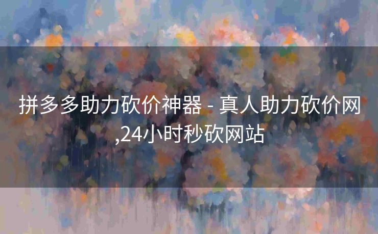 拼多多助力砍价神器 - 真人助力砍价网,24小时秒砍网站