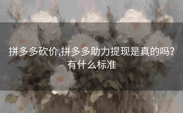 拼多多砍价,拼多多助力提现是真的吗？有什么标准