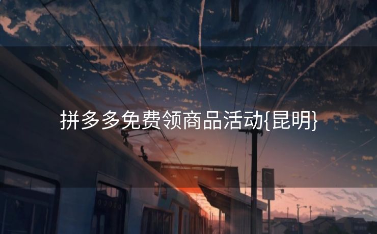 拼多多免费领商品活动{昆明}