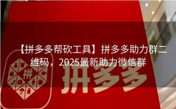【拼多多帮砍工具】拼多多助力群二维码，2025最新助力微信群