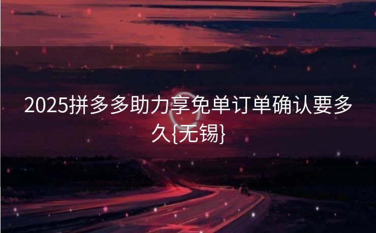 2025拼多多助力享免单订单确认要多久{无锡}