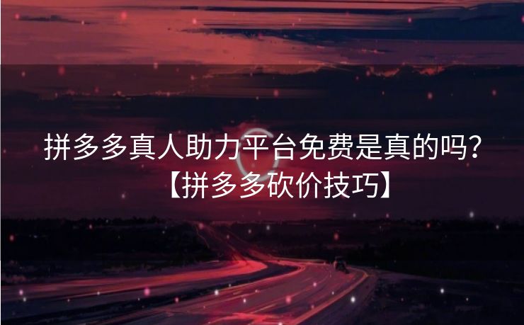 拼多多真人助力平台免费是真的吗？【拼多多砍价技巧】