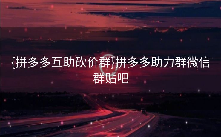 {拼多多互助砍价群}拼多多助力群微信群贴吧