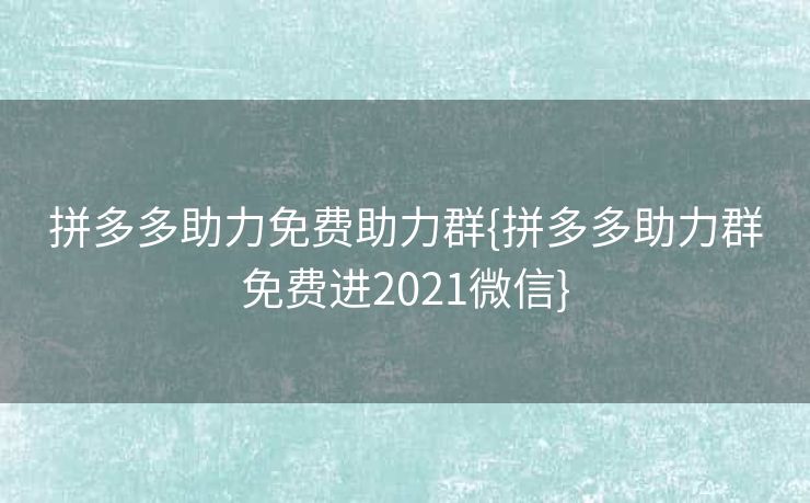 拼多多助力免费助力群{拼多多助力群免费进2021微信}