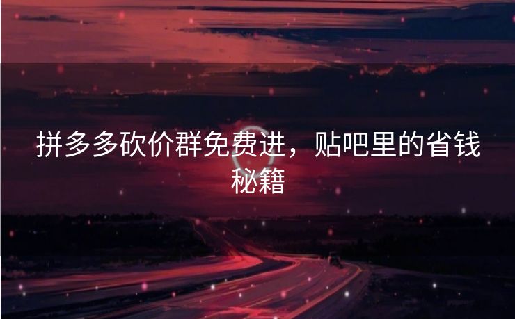 拼多多砍价群免费进，贴吧里的省钱秘籍