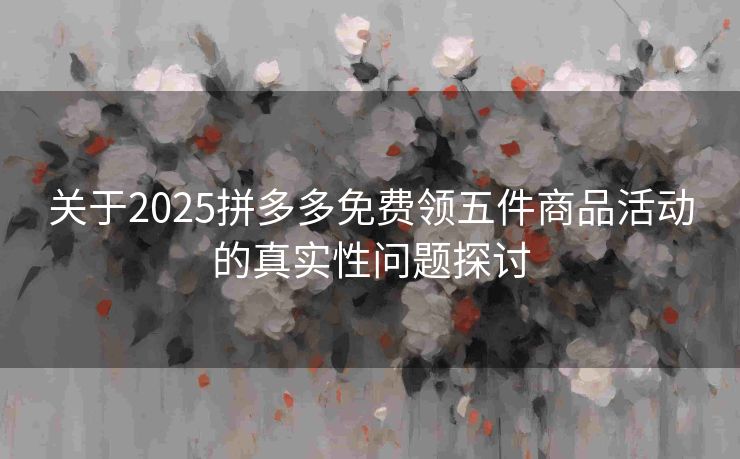 关于2025拼多多免费领五件商品活动的真实性问题探讨