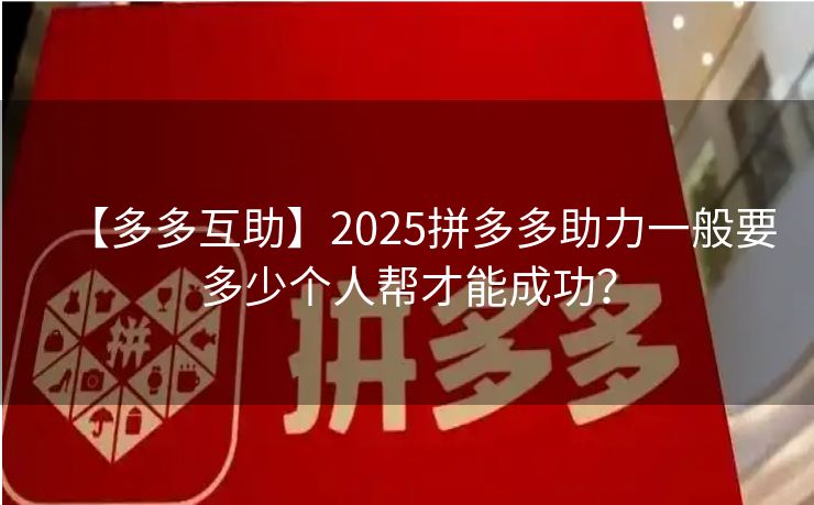 【多多互助】2025拼多多助力一般要多少个人帮才能成功？