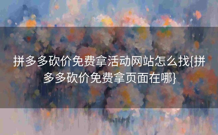 拼多多砍价免费拿活动网站怎么找{拼多多砍价免费拿页面在哪}