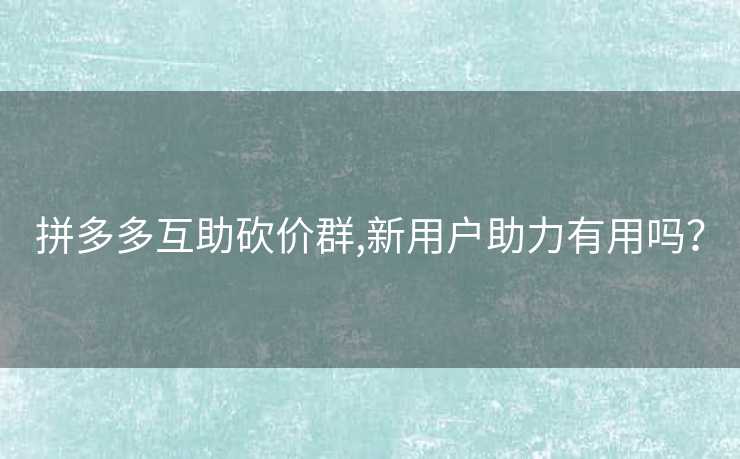 拼多多互助砍价群,新用户助力有用吗？