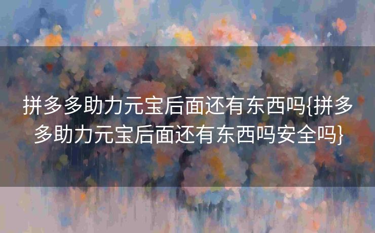拼多多助力元宝后面还有东西吗{拼多多助力元宝后面还有东西吗安全吗}