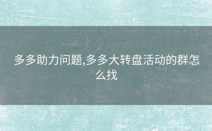 多多助力问题,多多大转盘活动的群怎么找