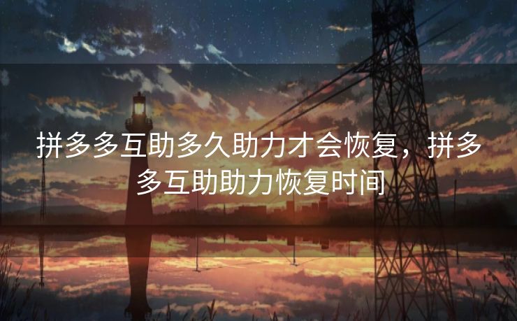 拼多多互助多久助力才会恢复，拼多多互助助力恢复时间