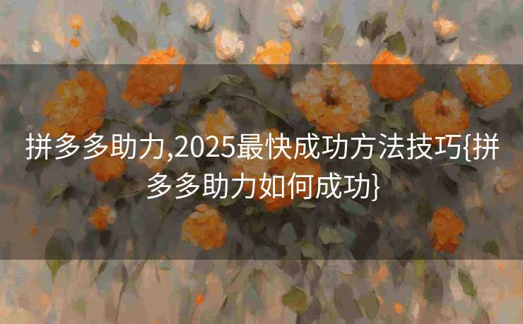 拼多多助力,2025最快成功方法技巧{拼多多助力如何成功}