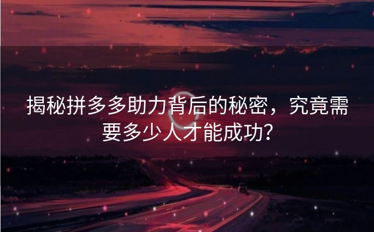 揭秘拼多多助力背后的秘密，究竟需要多少人才能成功？