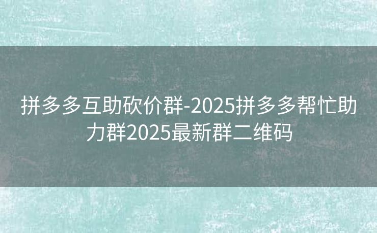 拼多多互助砍价群-2025拼多多帮忙助力群2025最新群二维码