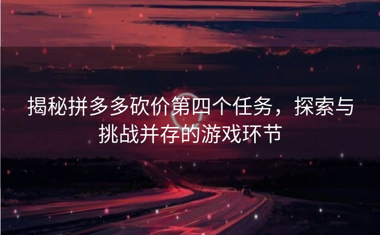 揭秘拼多多砍价第四个任务，探索与挑战并存的游戏环节