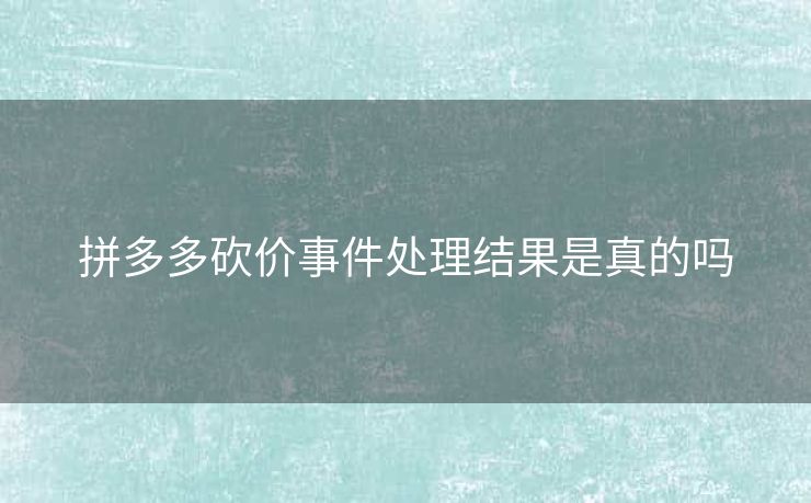 拼多多砍价事件处理结果是真的吗