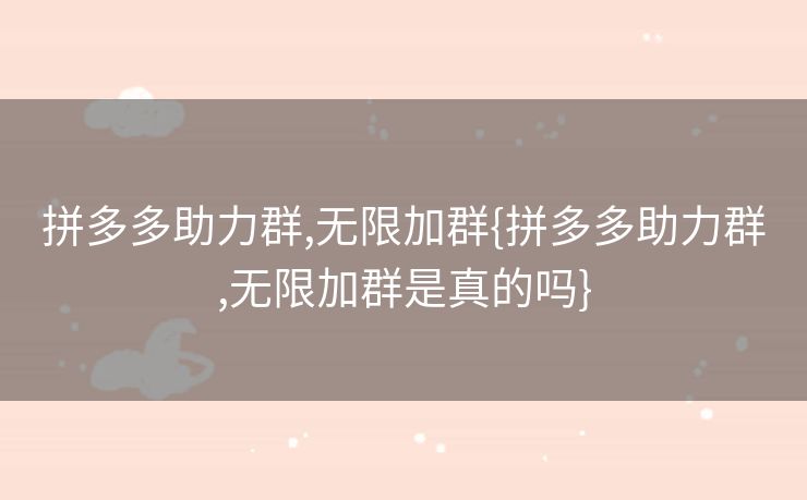 拼多多助力群,无限加群{拼多多助力群,无限加群是真的吗}