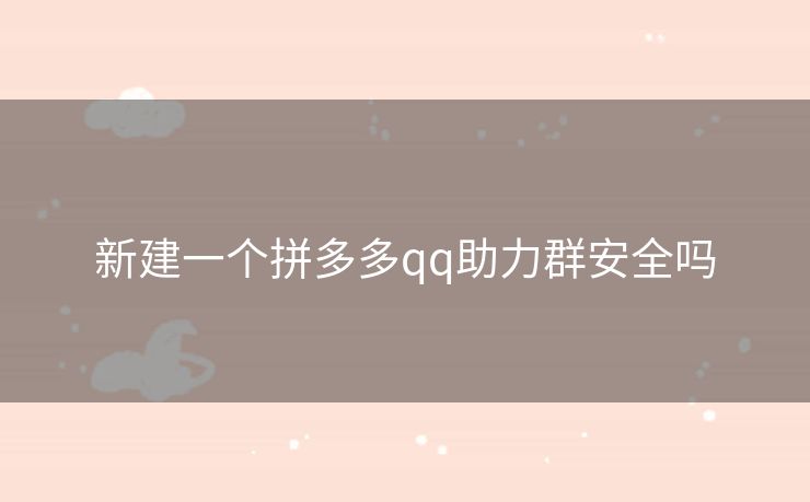 新建一个拼多多qq助力群安全吗