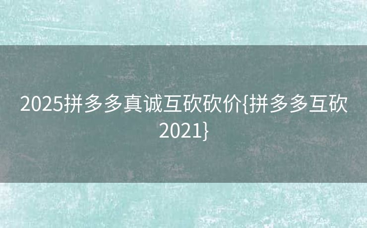 2025拼多多真诚互砍砍价{拼多多互砍2021}