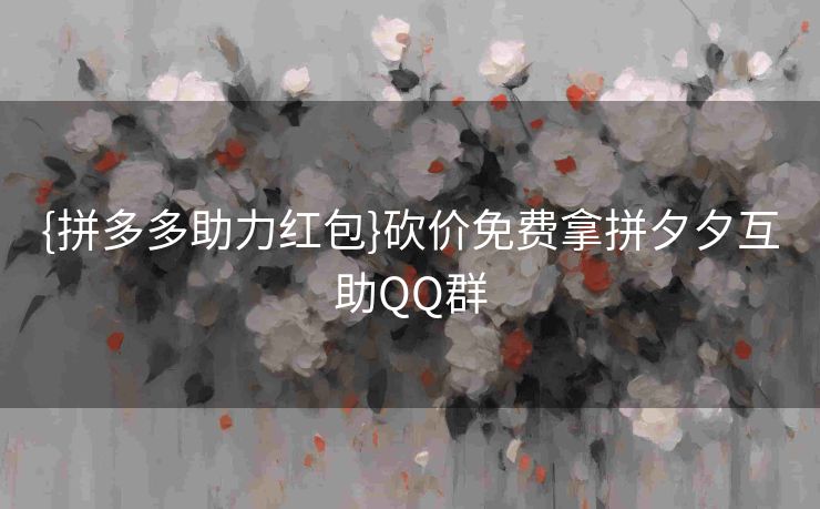 {拼多多助力红包}砍价免费拿拼夕夕互助QQ群