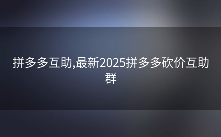 拼多多互助,最新2025拼多多砍价互助群
