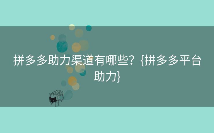 拼多多助力渠道有哪些？{拼多多平台助力}