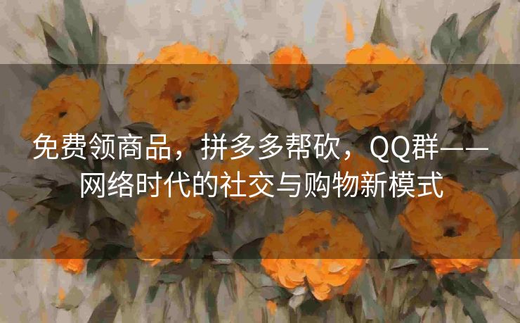 免费领商品，拼多多帮砍，QQ群——网络时代的社交与购物新模式