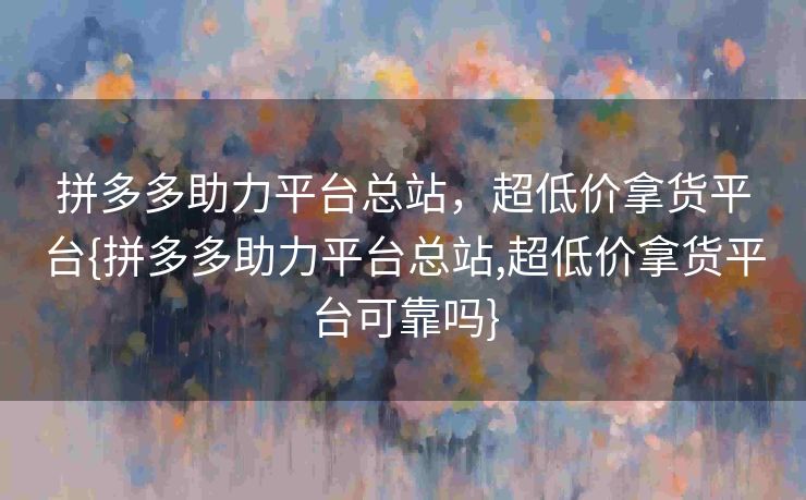 拼多多助力平台总站，超低价拿货平台{拼多多助力平台总站,超低价拿货平台可靠吗}