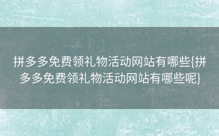 拼多多免费领礼物活动网站有哪些{拼多多免费领礼物活动网站有哪些呢}