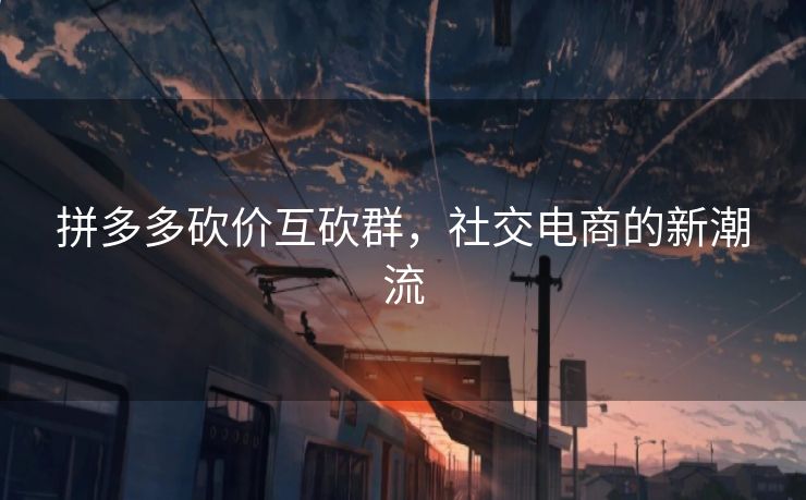 拼多多砍价互砍群，社交电商的新潮流