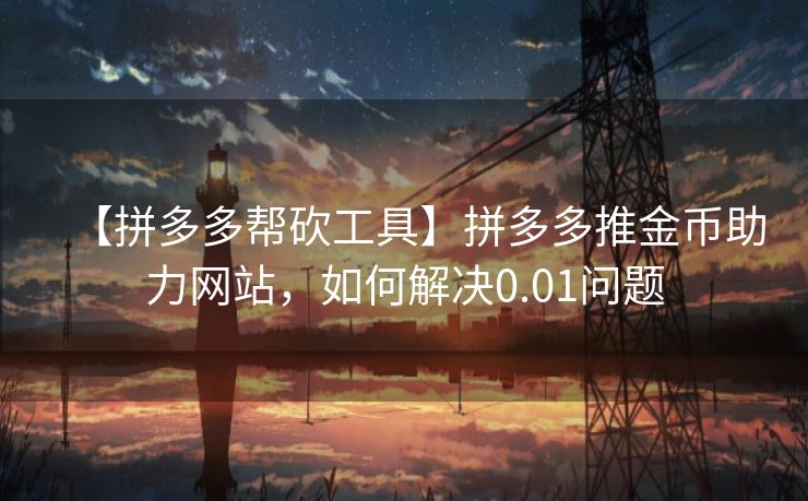 【拼多多帮砍工具】拼多多推金币助力网站，如何解决0.01问题