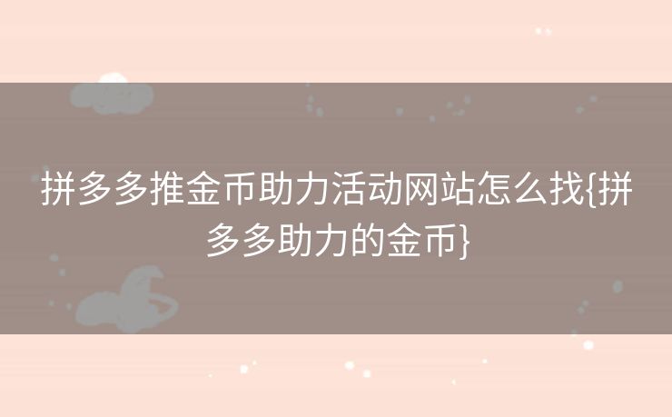 拼多多推金币助力活动网站怎么找{拼多多助力的金币}