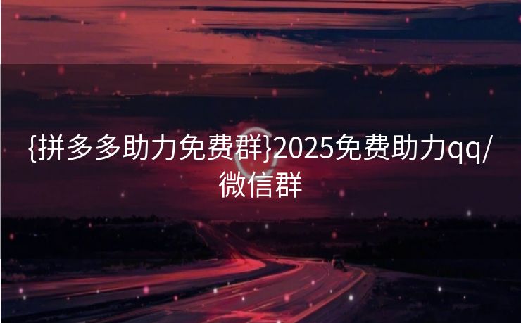 {拼多多助力免费群}2025免费助力qq/微信群