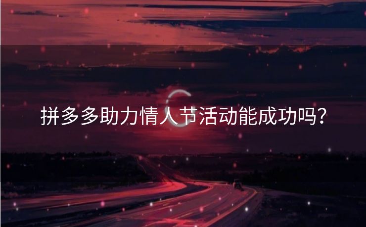 拼多多助力情人节活动能成功吗？