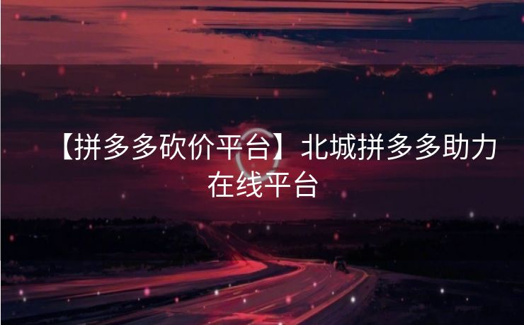 【拼多多砍价平台】北城拼多多助力在线平台